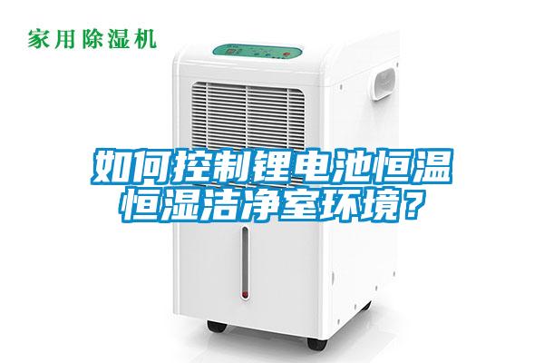 如何控制锂电池恒温恒湿洁净室环境？