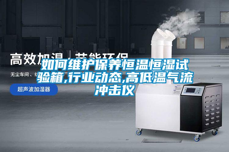 如何维护保养恒温恒湿试验箱,行业动态,高低温气流冲击仪
