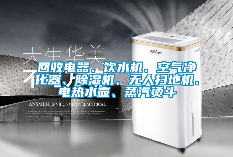 回收电器、饮水机、空气净化器、除湿机、无人扫地机、电热水壶、蒸汽烫斗