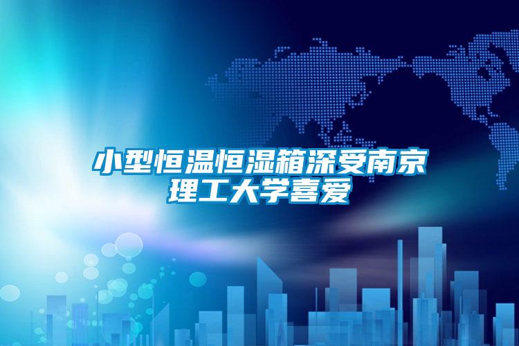 小型恒温恒湿箱深受南京理工大学喜爱