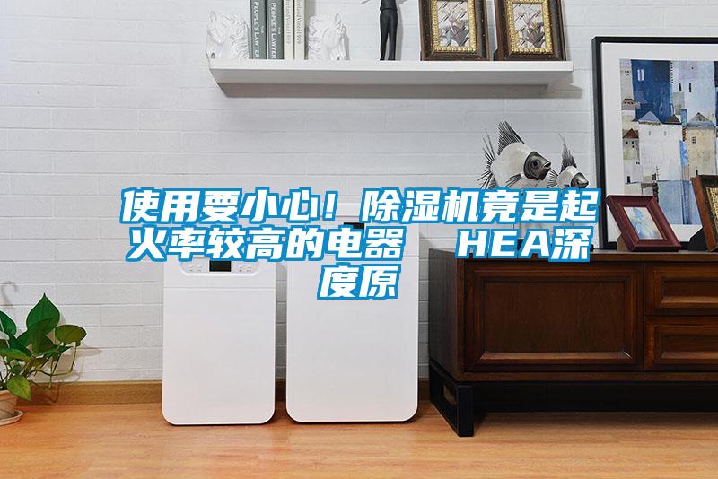 使用要小心！除湿机竟是起火率较高的电器  HEA深度原