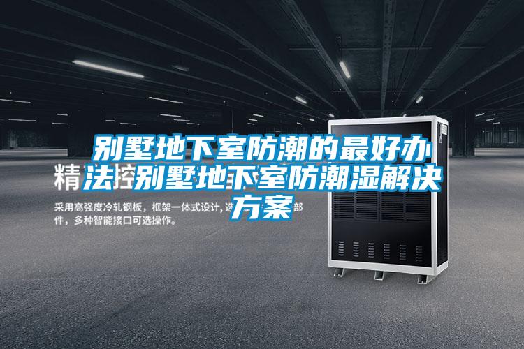 别墅地下室防潮的最好办法 别墅地下室防潮湿解决方案