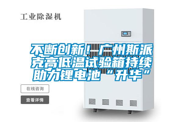 不断创新！广州斯派克高低温试验箱持续助力锂电池“升华”