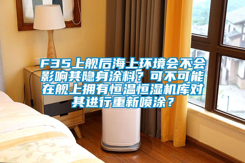 F35上舰后海上环境会不会影响其隐身涂料？可不可能在舰上拥有恒温恒湿机库对其进行重新喷涂？