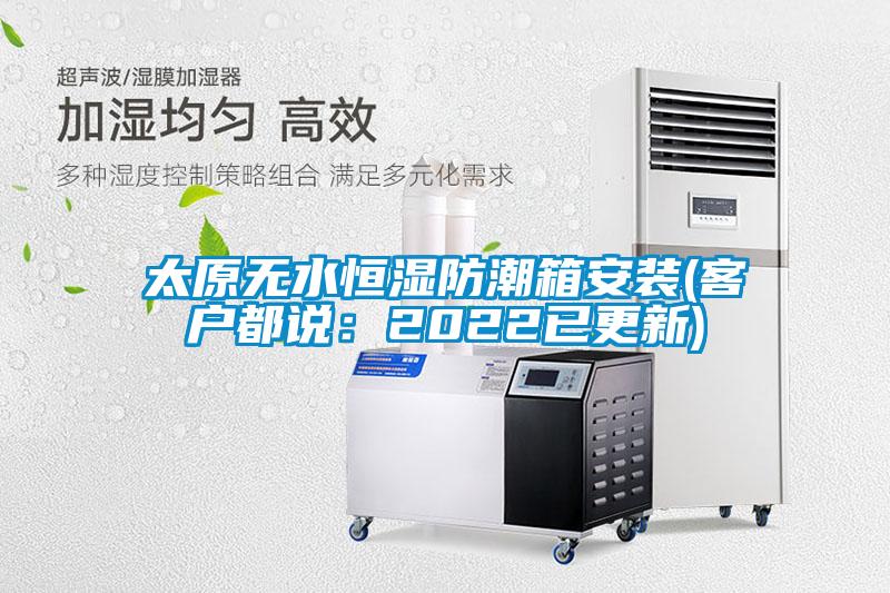 太原无水恒湿防潮箱安装(客户都说：2022已更新)
