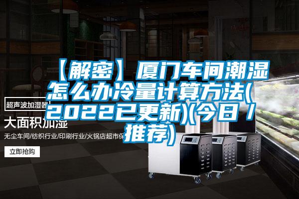 【解密】厦门车间潮湿怎么办冷量计算方法(2022已更新)(今日／推荐)