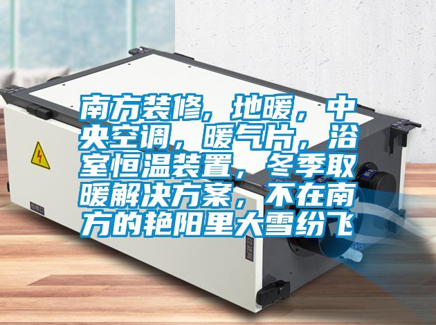 南方装修, 地暖,中央空调,暖气片,浴室恒温装置,冬季取暖解决方案,不在南方的艳阳里大雪纷飞