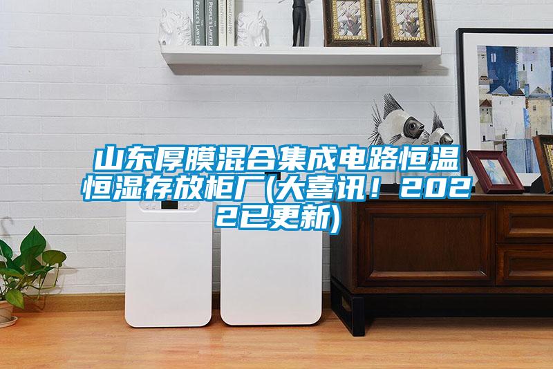 山东厚膜混合集成电路恒温恒湿存放柜厂(大喜讯！2022已更新)