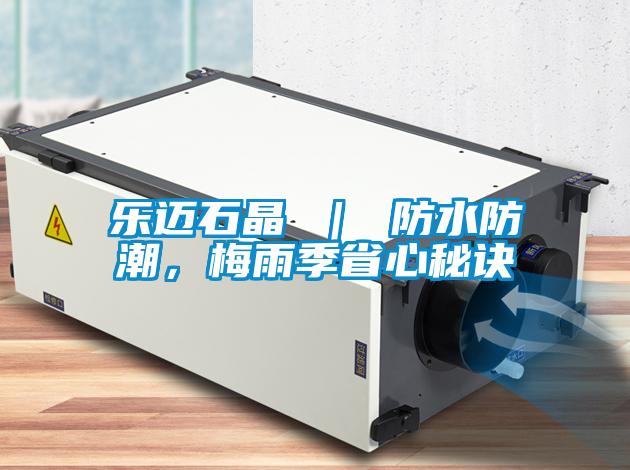 乐迈石晶 ｜ 防水防潮，梅雨季省心秘诀