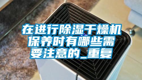 在进行除湿干燥机保养时有哪些需要注意的_重复