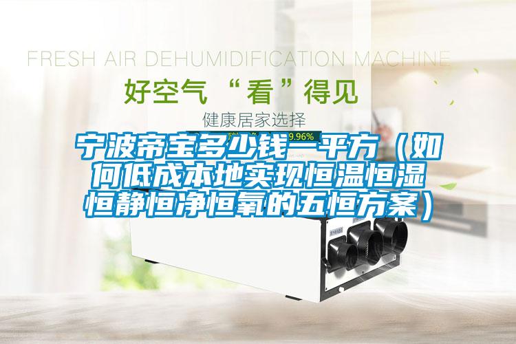 宁波帝宝多少钱一平方（如何低成本地实现恒温恒湿恒静恒净恒氧的五恒方案）