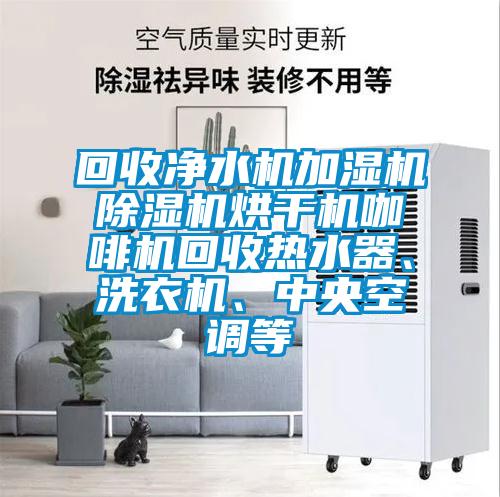 回收净水机加湿机除湿机烘干机咖啡机回收热水器、洗衣机、中央空调等