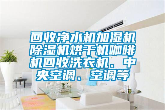 回收净水机加湿机除湿机烘干机咖啡机回收洗衣机、中央空调、空调等