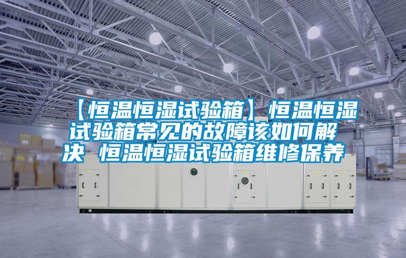 【恒温恒湿试验箱】恒温恒湿试验箱常见的故障该如何解决 恒温恒湿试验箱维修保养