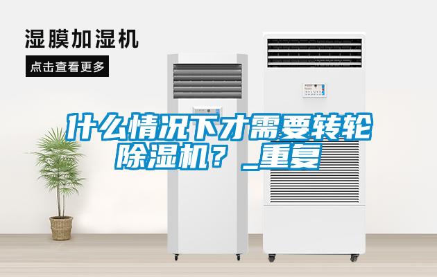 什么情况下才需要转轮除湿机？_重复