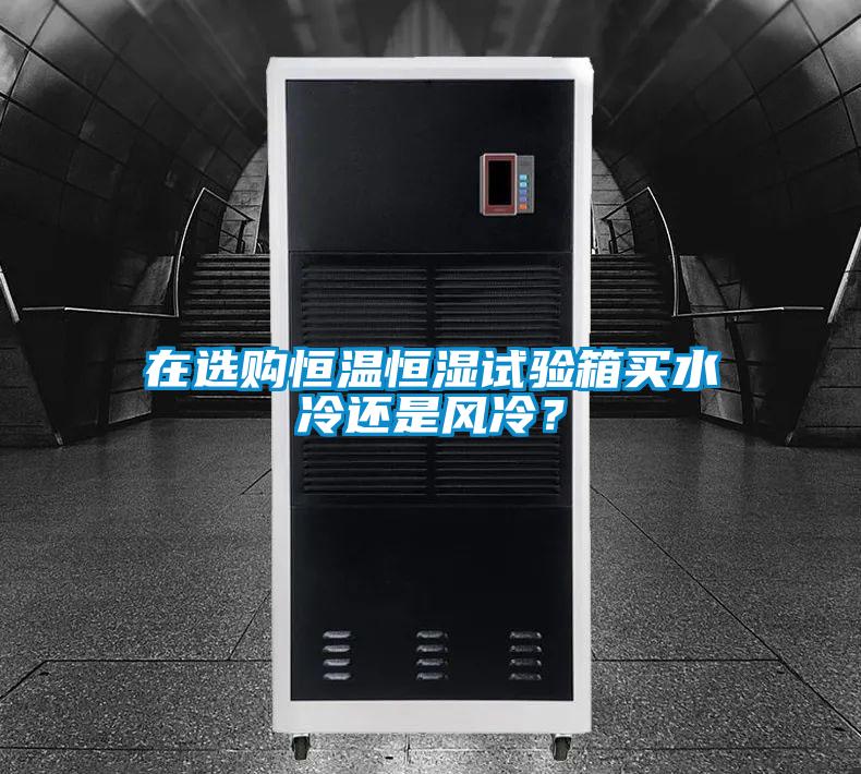 在选购恒温恒湿试验箱买水冷还是风冷？