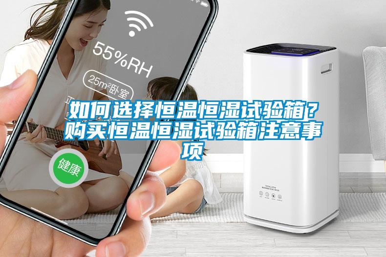 如何选择恒温恒湿试验箱？购买恒温恒湿试验箱注意事项