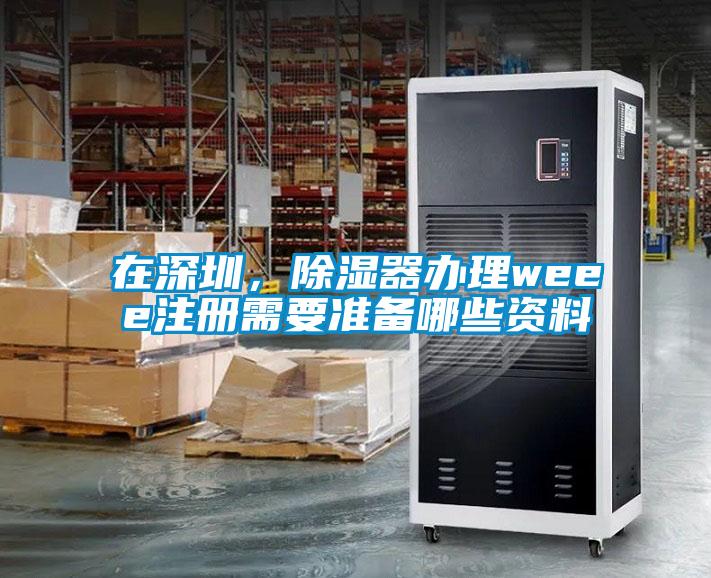 在深圳，除湿器办理weee注册需要准备哪些资料