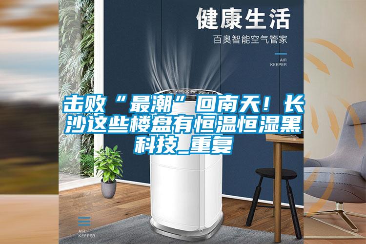 击败“最潮”回南天！长沙这些楼盘有恒温恒湿黑科技_重复