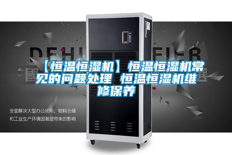 【恒温恒湿机】恒温恒湿机常见的问题处理 恒温恒湿机维修保养