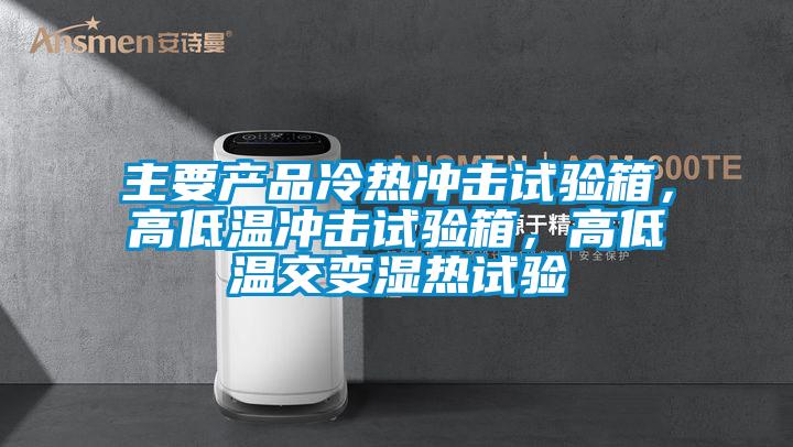 主要产品冷热冲击试验箱，高低温冲击试验箱，高低温交变湿热试验