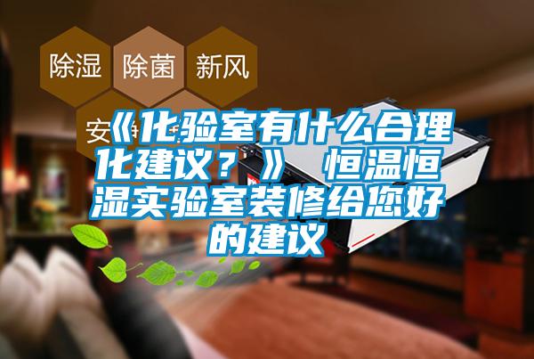 《化验室有什么合理化建议？》 恒温恒湿实验室装修给您好的建议