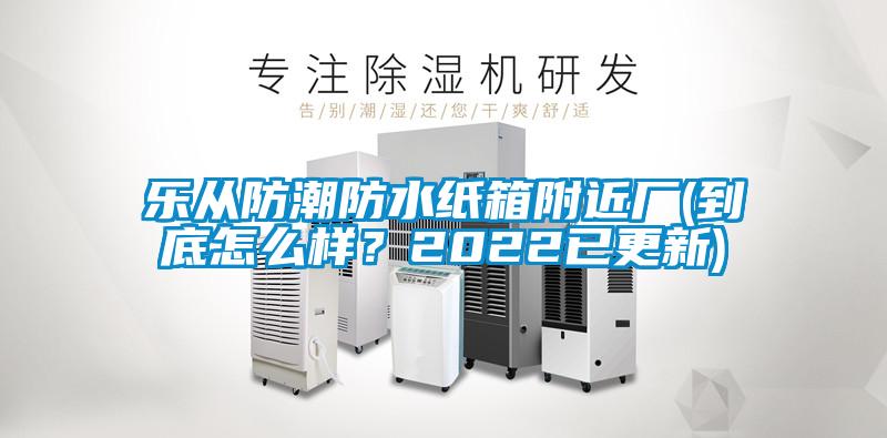 乐从防潮防水纸箱附近厂(到底怎么样？2022已更新)