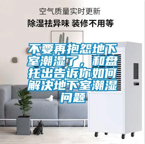 不要再抱怨地下室潮湿了，和盘托出告诉你如何解决地下室潮湿问题