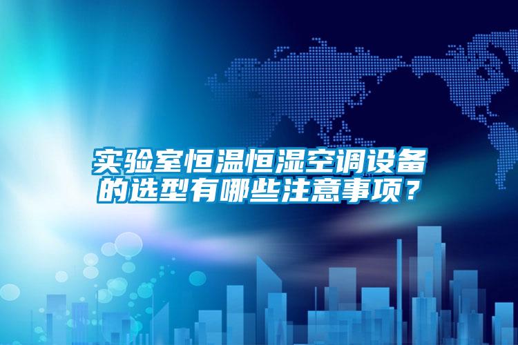 实验室恒温恒湿空调设备的选型有哪些注意事项？