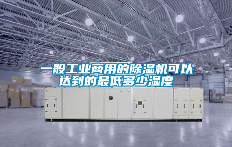 一般工业商用的除湿机可以达到的最低多少湿度