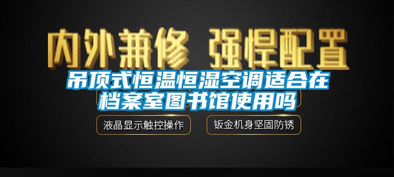 吊顶式恒温恒湿空调适合在档案室图书馆使用吗