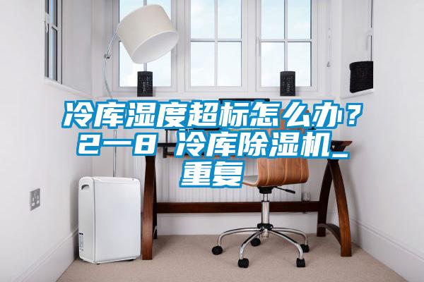 冷库湿度超标怎么办？2一8℃冷库除湿机_重复