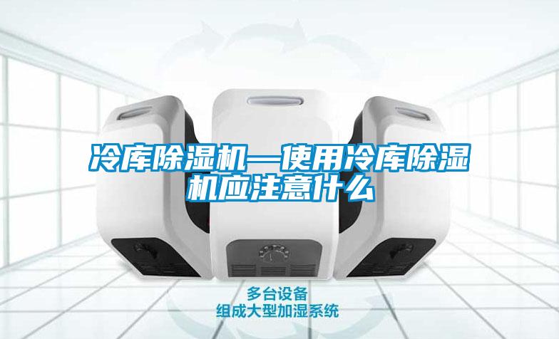 冷库除湿机—使用冷库除湿机应注意什么