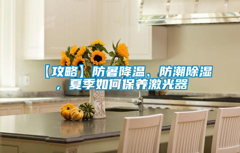 【攻略】防暑降温、防潮除湿，夏季如何保养激光器