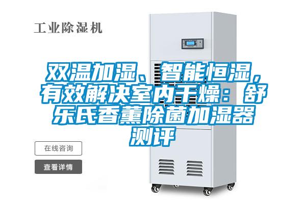 双温加湿、智能恒湿，有效解决室内干燥：舒乐氏香薰除菌加湿器测评
