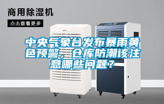 中央气象台发布暴雨黄色预警，仓库防潮该注意哪些问题？