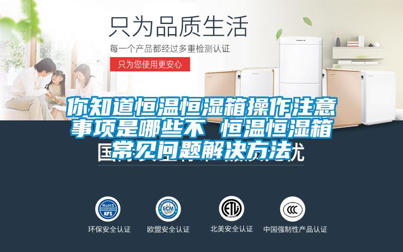 你知道恒温恒湿箱操作注意事项是哪些不 恒温恒湿箱常见问题解决方法
