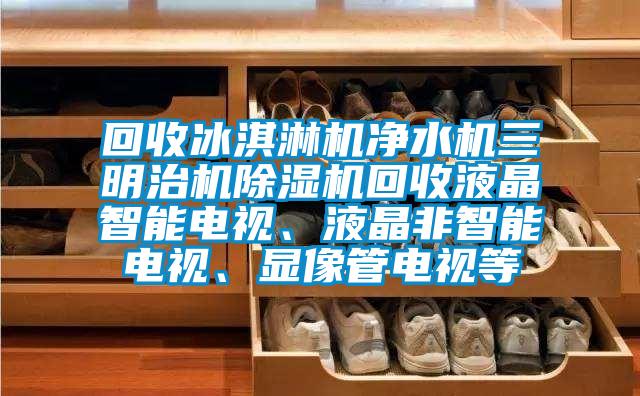 回收冰淇淋机净水机三明治机除湿机回收液晶智能电视、液晶非智能电视、显像管电视等