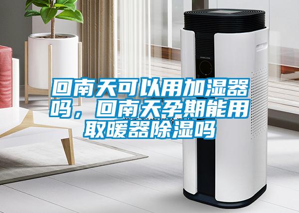 回南天可以用加湿器吗，回南天孕期能用取暖器除湿吗