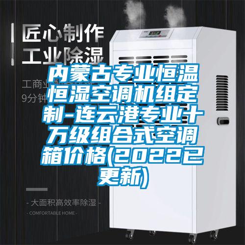 内蒙古专业恒温恒湿空调机组定制-连云港专业十万级组合式空调箱价格(2022已更新)