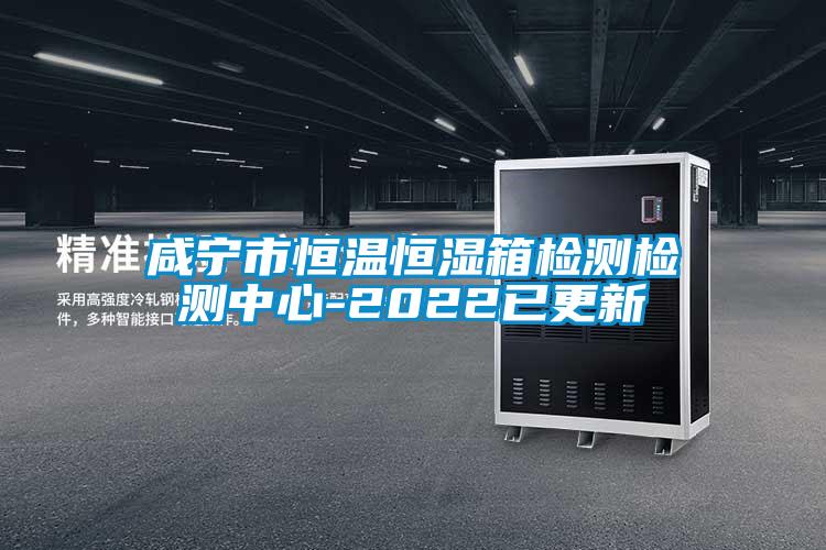 咸宁市恒温恒湿箱检测检测中心-2022已更新