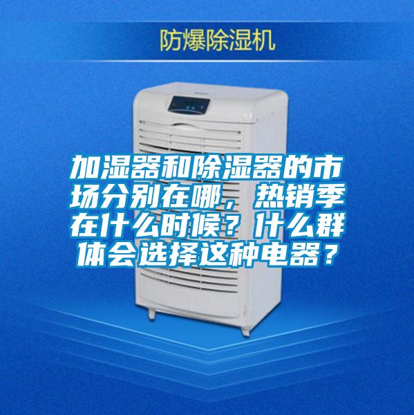 加湿器和除湿器的市场分别在哪，热销季在什么时候？什么群体会选择这种电器？