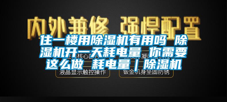 住一楼用除湿机有用吗 除湿机开一天耗电量 你需要这么做 耗电量｜除湿机