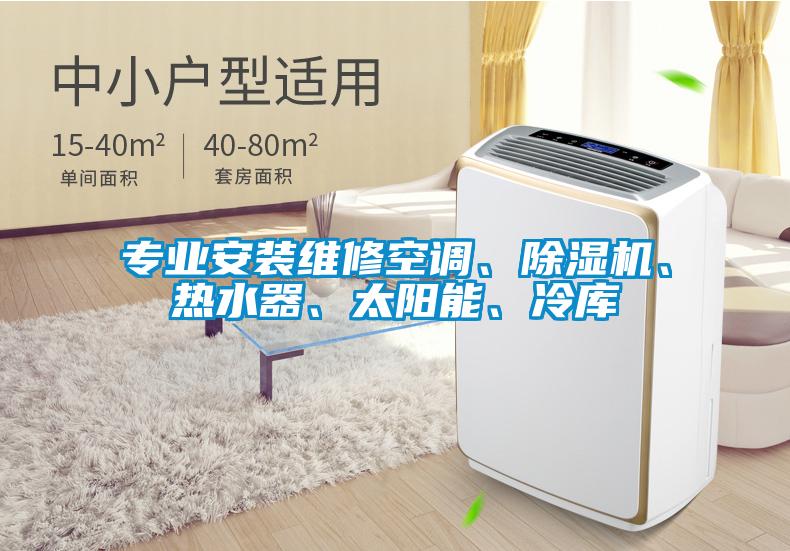 专业安装维修空调、除湿机、热水器、太阳能、冷库