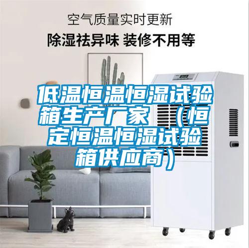 低温恒温恒湿试验箱生产厂家 （恒定恒温恒湿试验箱供应商）