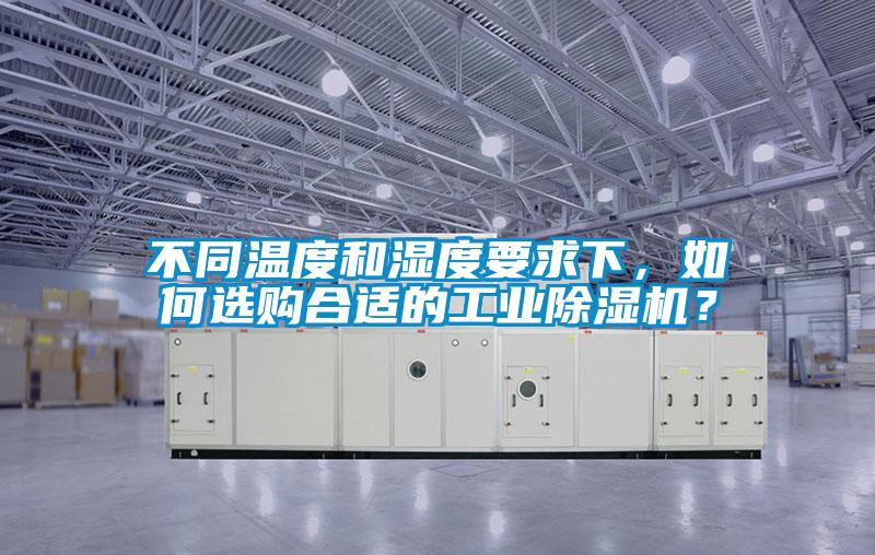 不同温度和湿度要求下，如何选购合适的工业除湿机？