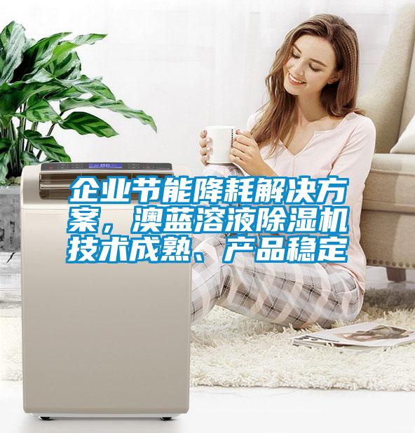 企业节能降耗解决方案，澳蓝溶液除湿机技术成熟、产品稳定
