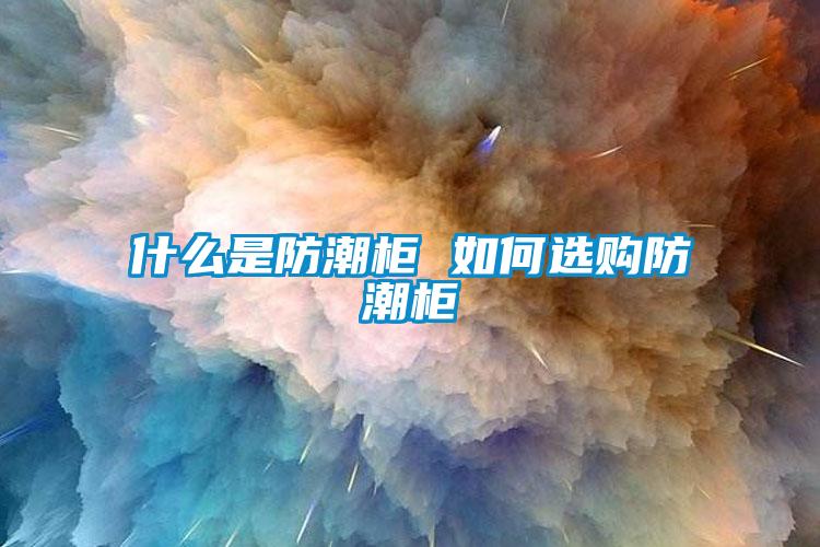 什么是防潮柜 如何选购防潮柜