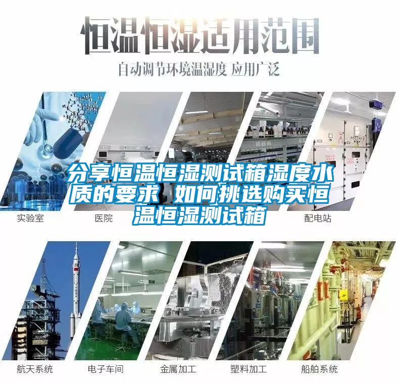 分享恒温恒湿测试箱湿度水质的要求 如何挑选购买恒温恒湿测试箱