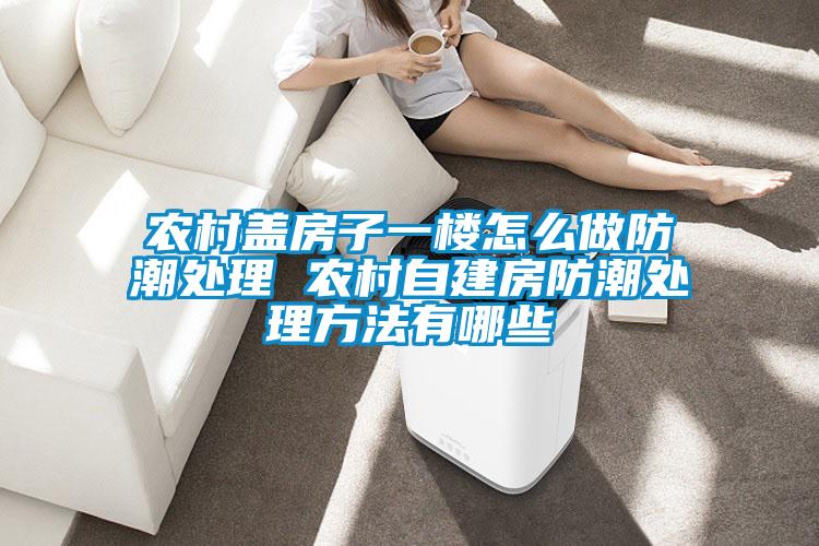农村盖房子一楼怎么做防潮处理 农村自建房防潮处理方法有哪些